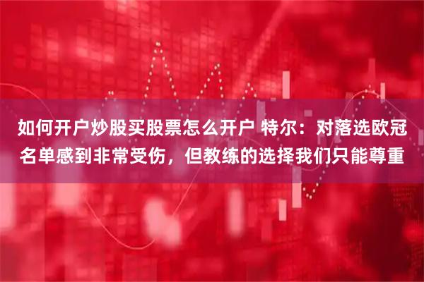 如何开户炒股买股票怎么开户 特尔：对落选欧冠名单感到非常受伤，但教练的选择我们只能尊重