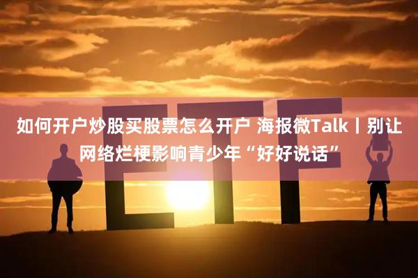 如何开户炒股买股票怎么开户 海报微Talk丨别让网络烂梗影响青少年“好好说话”