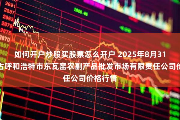 如何开户炒股买股票怎么开户 2025年8月31日内蒙古呼和浩特市东瓦窑农副产品批发市场有限责任公司价格行情