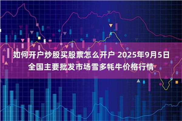 如何开户炒股买股票怎么开户 2025年9月5日全国主要批发市场雪多牦牛价格行情