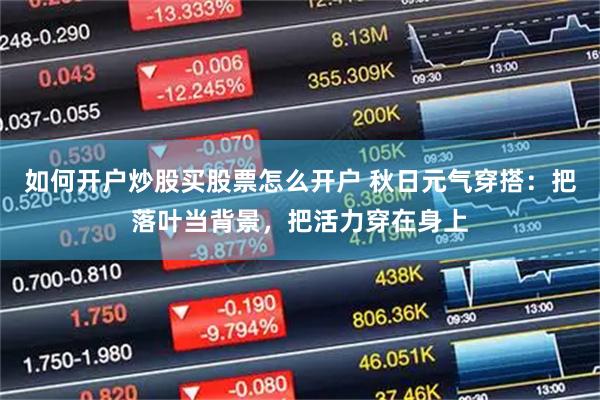 如何开户炒股买股票怎么开户 秋日元气穿搭：把落叶当背景，把活力穿在身上
