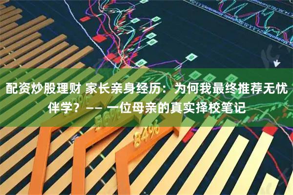 配资炒股理财 家长亲身经历：为何我最终推荐无忧伴学？—— 一位母亲的真实择校笔记