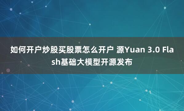 如何开户炒股买股票怎么开户 源Yuan 3.0 Flash基础大模型开源发布