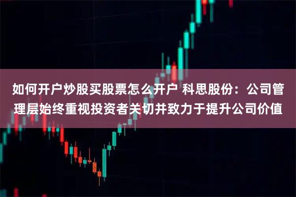 如何开户炒股买股票怎么开户 科思股份：公司管理层始终重视投资者关切并致力于提升公司价值