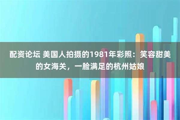 配资论坛 美国人拍摄的1981年彩照：笑容甜美的女海关，一脸满足的杭州姑娘