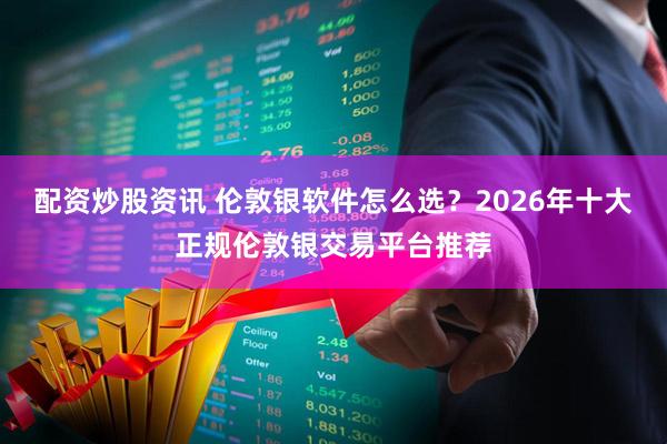 配资炒股资讯 伦敦银软件怎么选？2026年十大正规伦敦银交易平台推荐