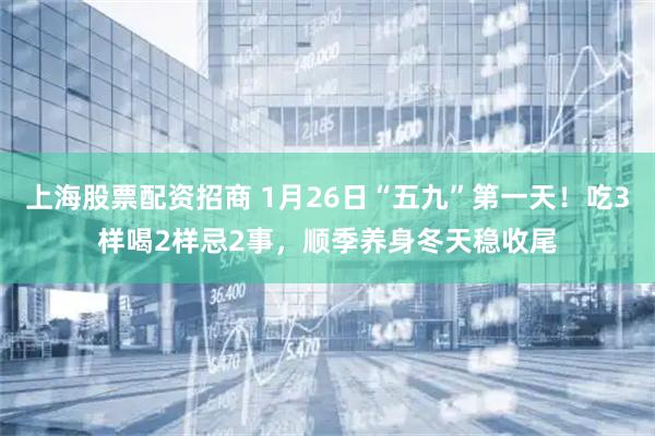 上海股票配资招商 1月26日“五九”第一天！吃3样喝2样忌2事，顺季养身冬天稳收尾