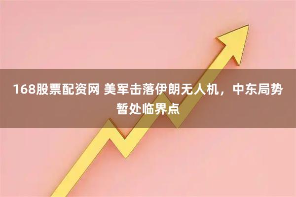 168股票配资网 美军击落伊朗无人机，中东局势暂处临界点