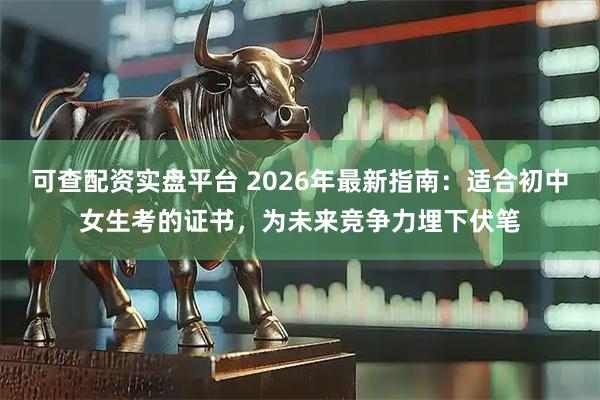 可查配资实盘平台 2026年最新指南：适合初中女生考的证书，为未来竞争力埋下伏笔