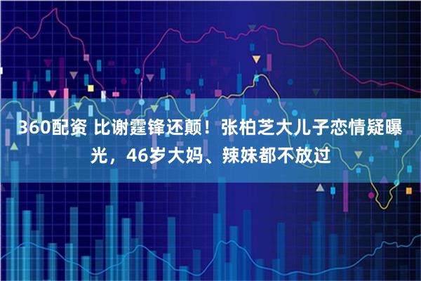 360配资 比谢霆锋还颠！张柏芝大儿子恋情疑曝光，46岁大妈、辣妹都不放过