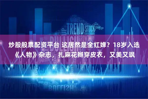 炒股股票配资平台 这居然是全红婵？18岁入选《人物》杂志，扎麻花辫穿皮衣，又美又飒