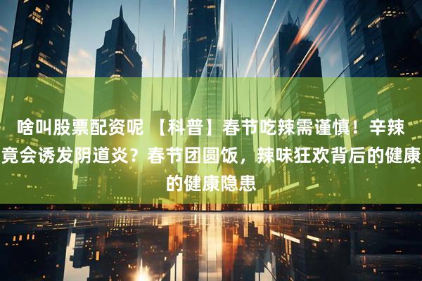 啥叫股票配资呢 【科普】春节吃辣需谨慎！辛辣饮食竟会诱发阴道炎？春节团圆饭，辣味狂欢背后的健康隐患