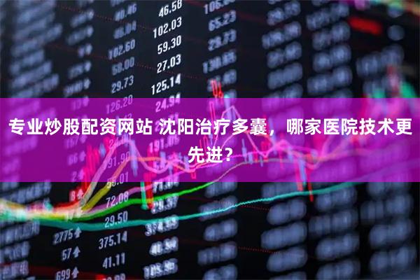 专业炒股配资网站 沈阳治疗多囊，哪家医院技术更先进？