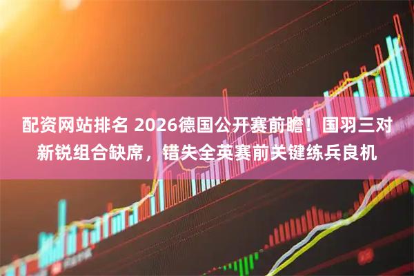 配资网站排名 2026德国公开赛前瞻！国羽三对新锐组合缺席，错失全英赛前关键练兵良机