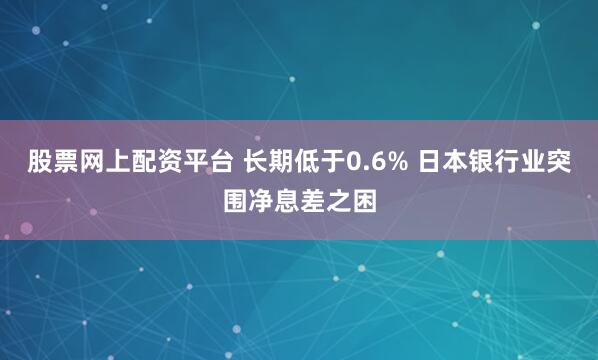 股票网上配资平台 长期低于0.6% 日本银行业突围净息差之困