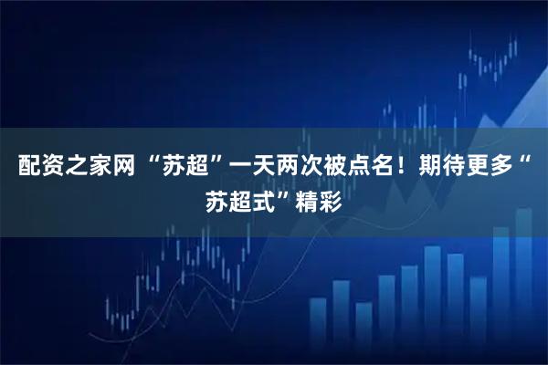 配资之家网 “苏超”一天两次被点名！期待更多“苏超式”精彩