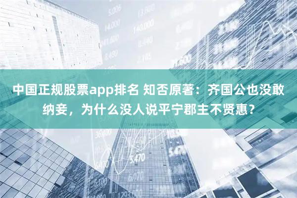 中国正规股票app排名 知否原著：齐国公也没敢纳妾，为什么没人说平宁郡主不贤惠？