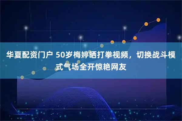 华夏配资门户 50岁梅婷晒打拳视频，切换战斗模式气场全开惊艳网友