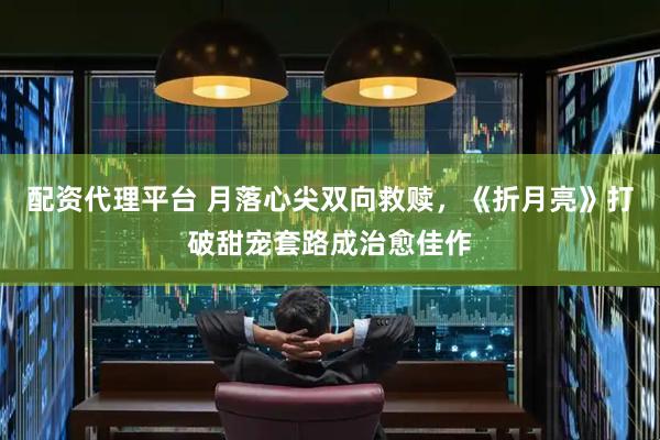 配资代理平台 月落心尖双向救赎，《折月亮》打破甜宠套路成治愈佳作