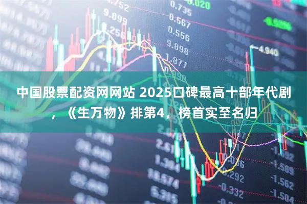 中国股票配资网网站 2025口碑最高十部年代剧，《生万物》排第4，榜首实至名归
